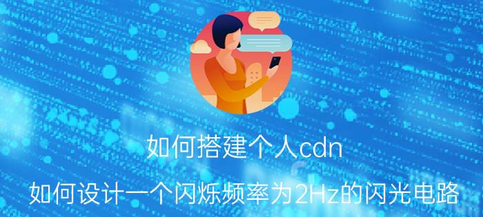 如何搭建个人cdn 如何设计一个闪烁频率为2Hz的闪光电路？